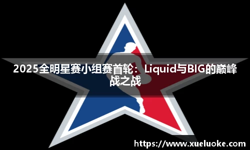 2025全明星赛小组赛首轮：Liquid与BIG的巅峰战之战