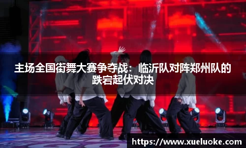 主场全国街舞大赛争夺战：临沂队对阵郑州队的跌宕起伏对决