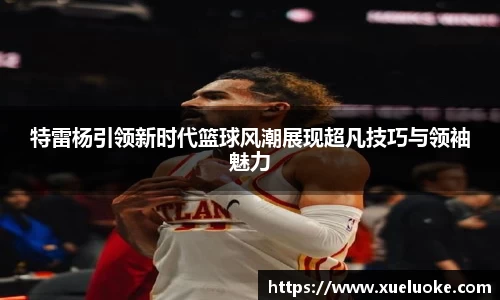特雷杨引领新时代篮球风潮展现超凡技巧与领袖魅力