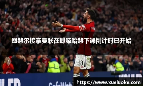 图赫尔接掌曼联在即滕哈赫下课倒计时已开始