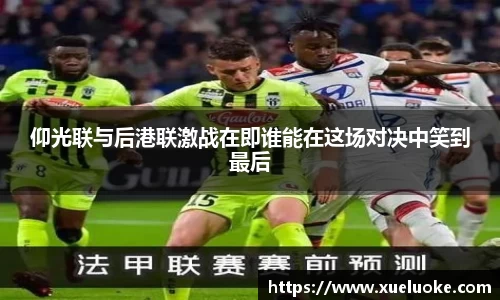 仰光联与后港联激战在即谁能在这场对决中笑到最后